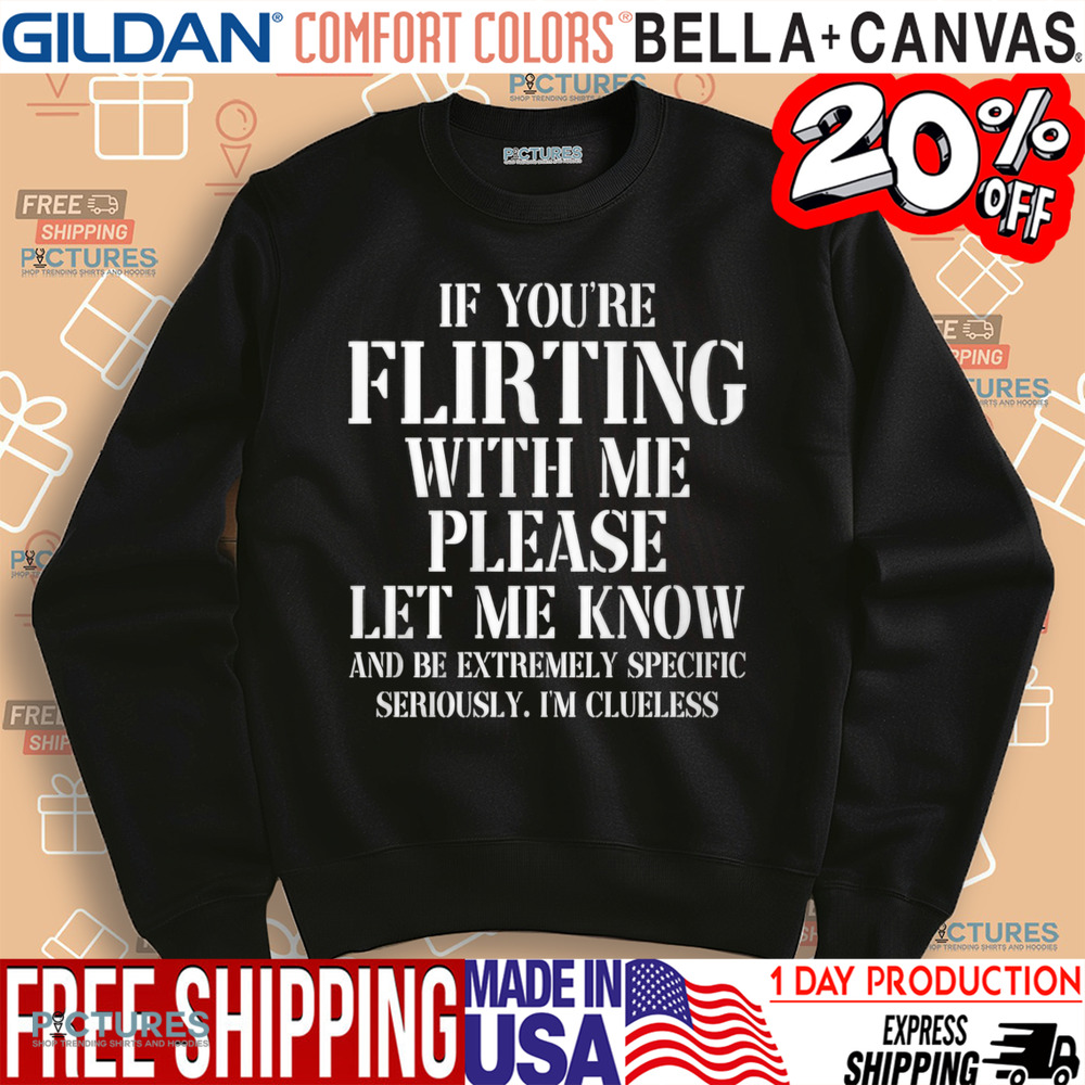 If You're Flirting With Me Please Let Me Know And Be Extremely Specific Seriously I'm Clueless Shirt