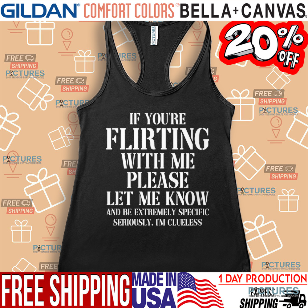 If You're Flirting With Me Please Let Me Know And Be Extremely Specific Seriously I'm Clueless Shirt