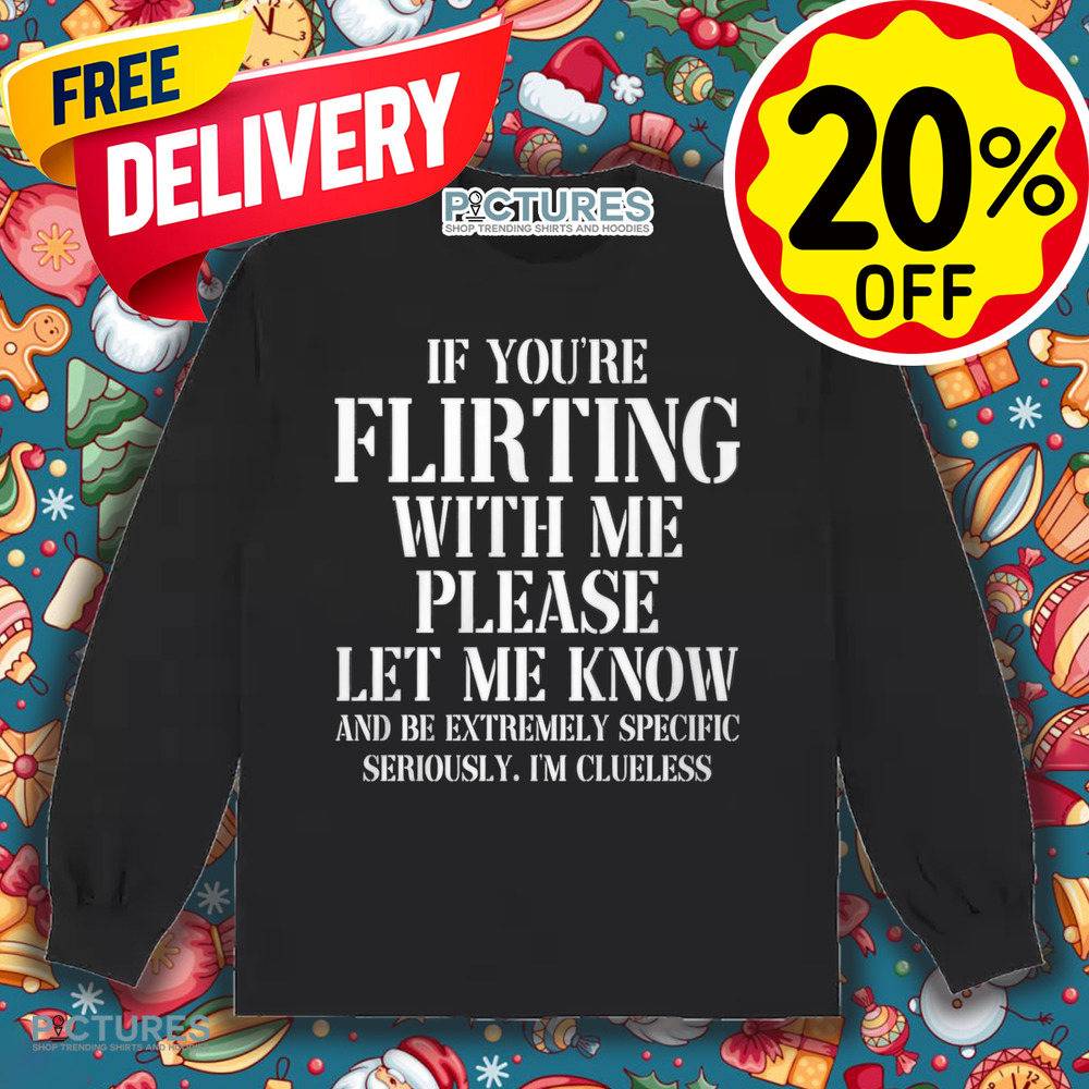 If You're Flirting With Me Please Let Me Know And Be Extremely Specific Seriously I'm Clueless Shirt
