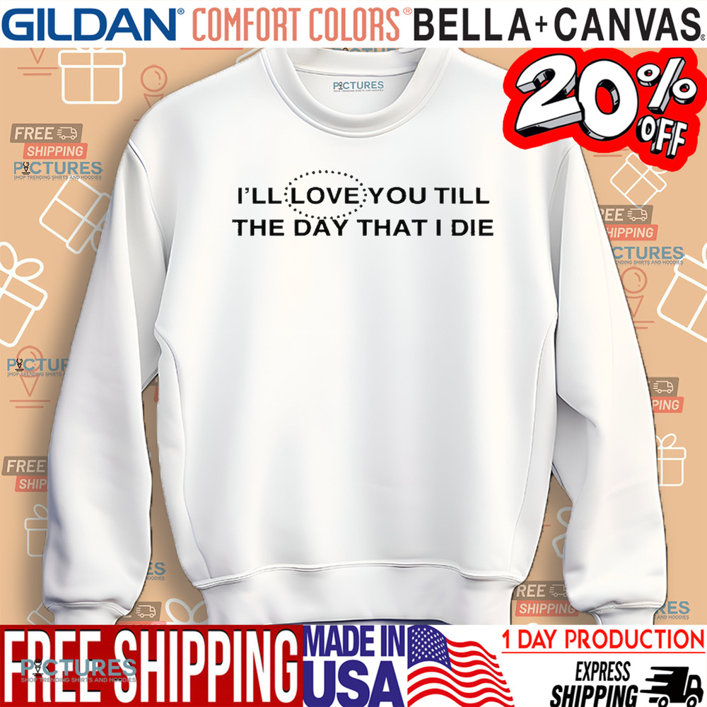 I’ll Love You Till The Day That I Die Shirt