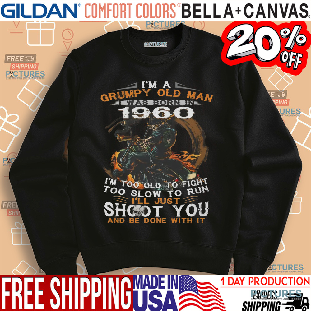 I'm A Grumpy Old Man I Was Born In 1960 I'm Too Old To Fight Too Slow To Run I'll Just Shoot You And Be Done With It Shirt