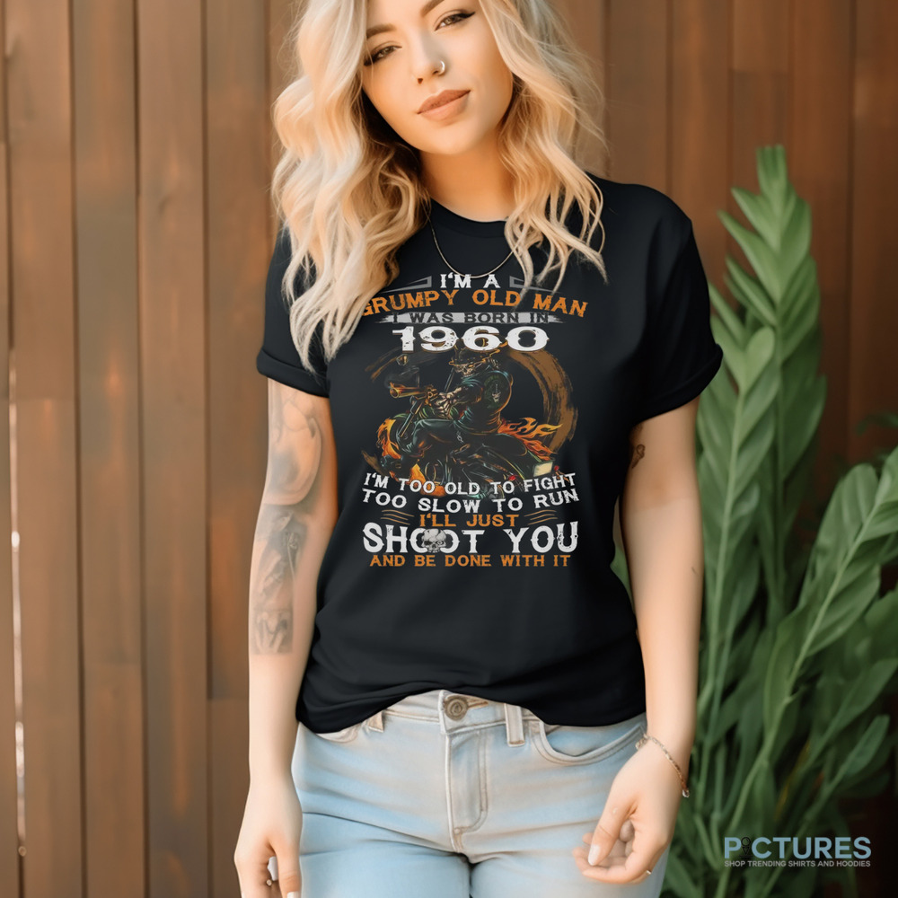 I'm A Grumpy Old Man I Was Born In 1960 I'm Too Old To Fight Too Slow To Run I'll Just Shoot You And Be Done With It Shirt