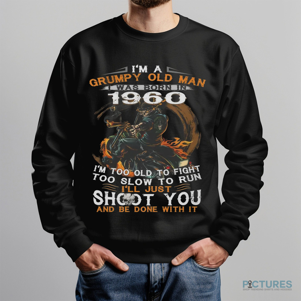 I'm A Grumpy Old Man I Was Born In 1960 I'm Too Old To Fight Too Slow To Run I'll Just Shoot You And Be Done With It Shirt