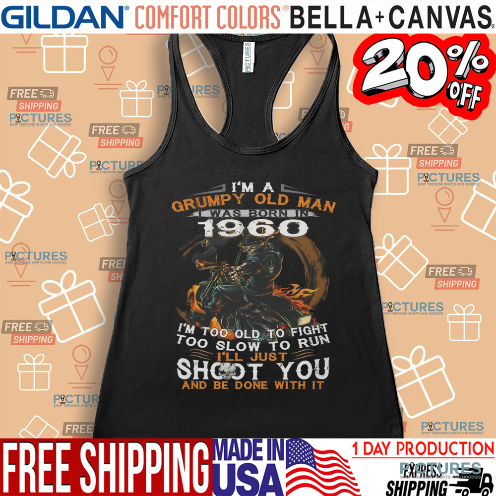 I'm A Grumpy Old Man I Was Born In 1960 I'm Too Old To Fight Too Slow To Run I'll Just Shoot You And Be Done With It Shirt
