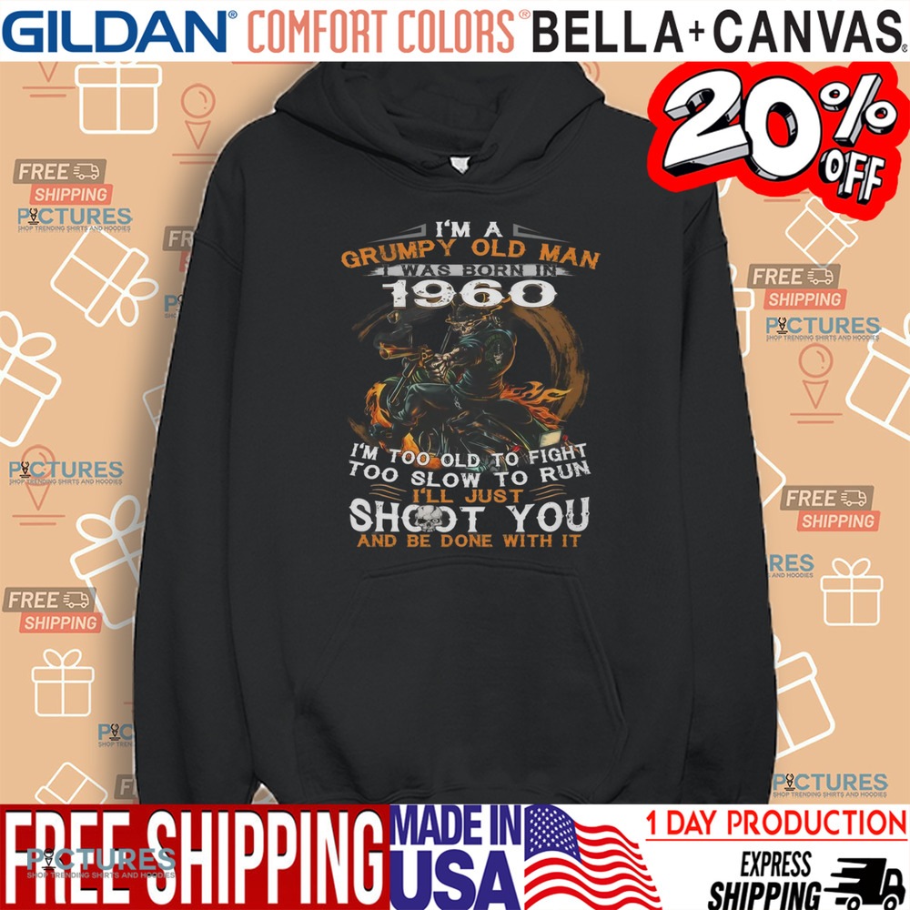 I'm A Grumpy Old Man I Was Born In 1960 I'm Too Old To Fight Too Slow To Run I'll Just Shoot You And Be Done With It Shirt