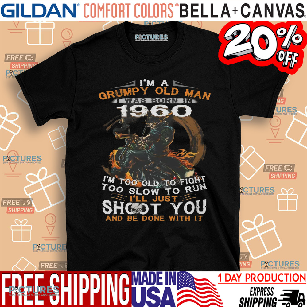 I'm A Grumpy Old Man I Was Born In 1960 I'm Too Old To Fight Too Slow To Run I'll Just Shoot You And Be Done With It Shirt