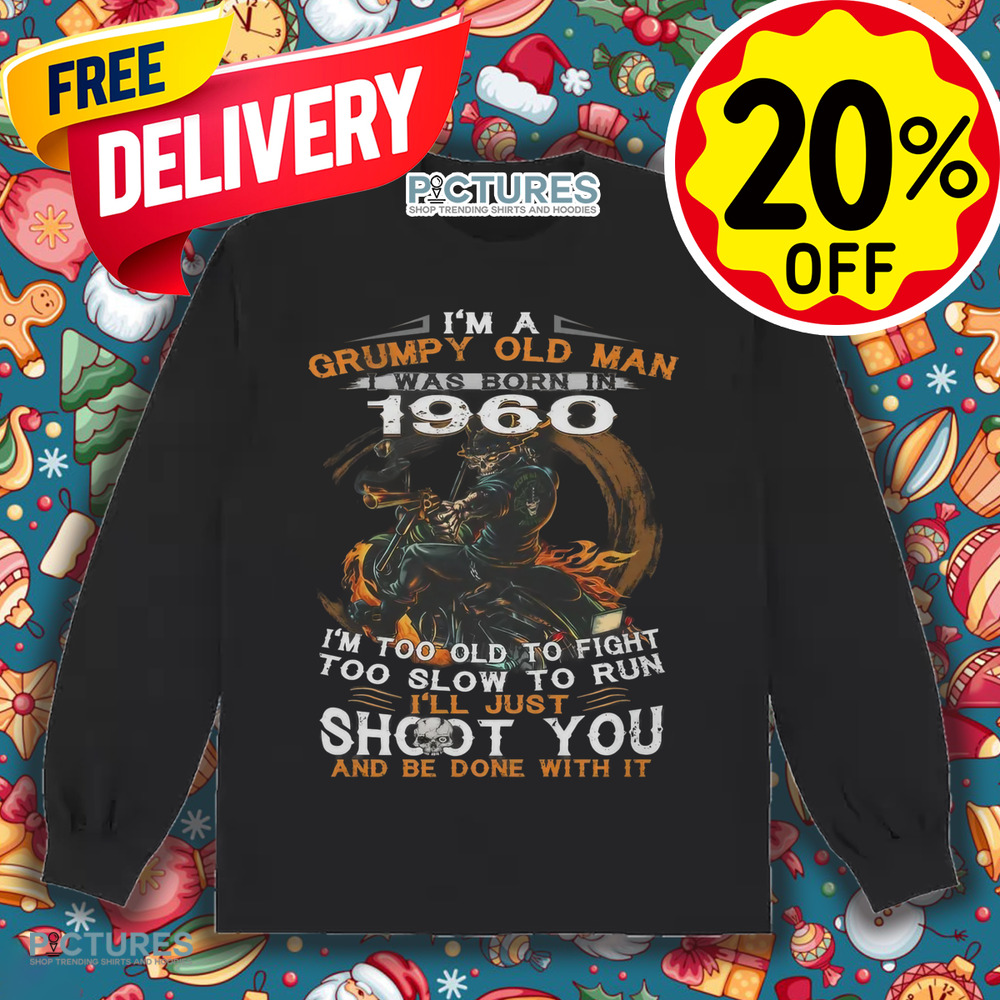 I'm A Grumpy Old Man I Was Born In 1960 I'm Too Old To Fight Too Slow To Run I'll Just Shoot You And Be Done With It Shirt