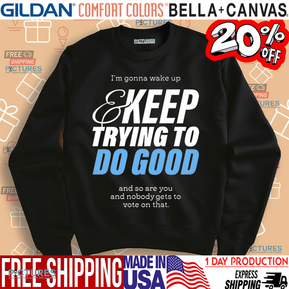 I’m Gonna Wake Up & Keep Trying To Do Good Shirt