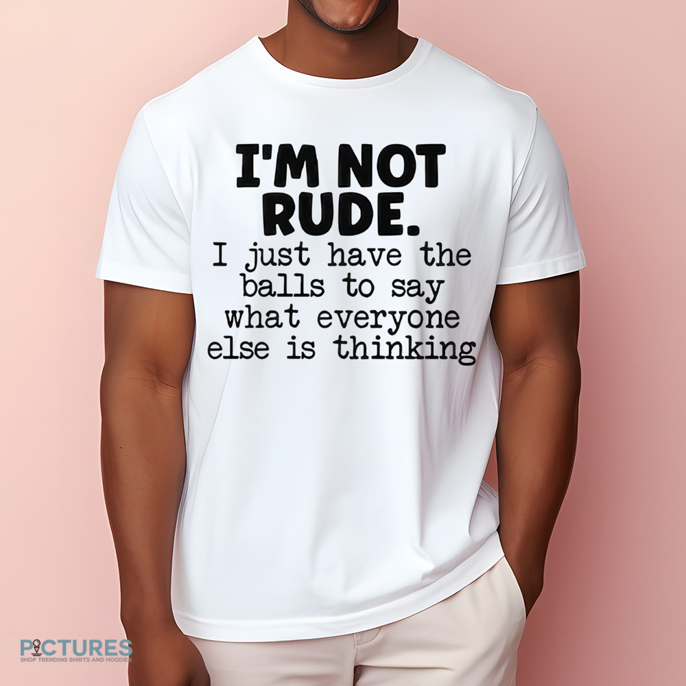 I’m Not Rude I Just Say What Everyone Else Is Thinking Shirt