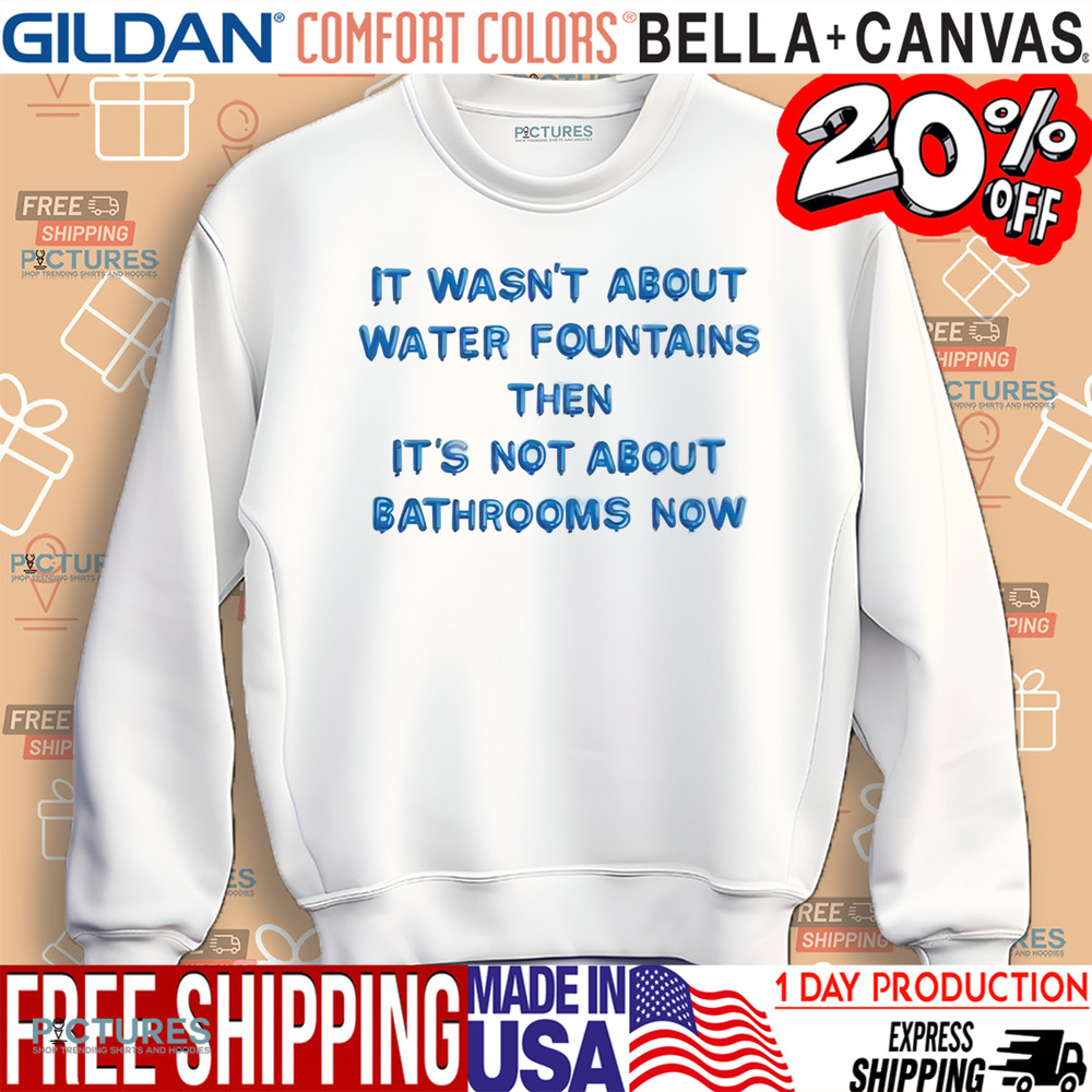 It Wasn’t About Water Fountains Then It’s Not About Bathrooms Now Shirt