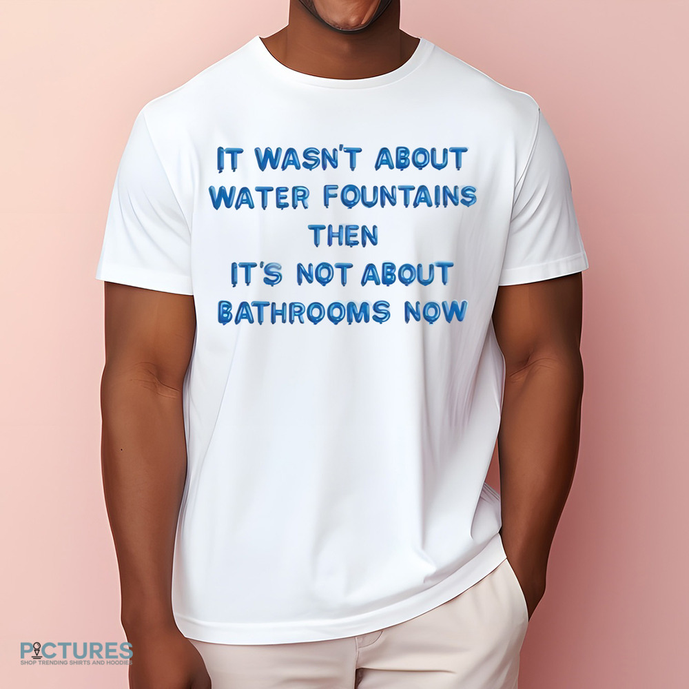 It Wasn’t About Water Fountains Then It’s Not About Bathrooms Now Shirt