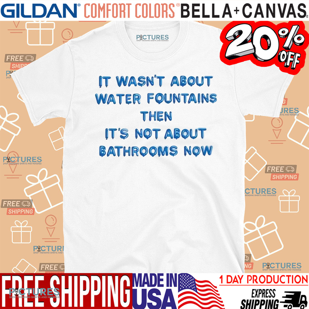 It Wasn’t About Water Fountains Then It’s Not About Bathrooms Now Shirt