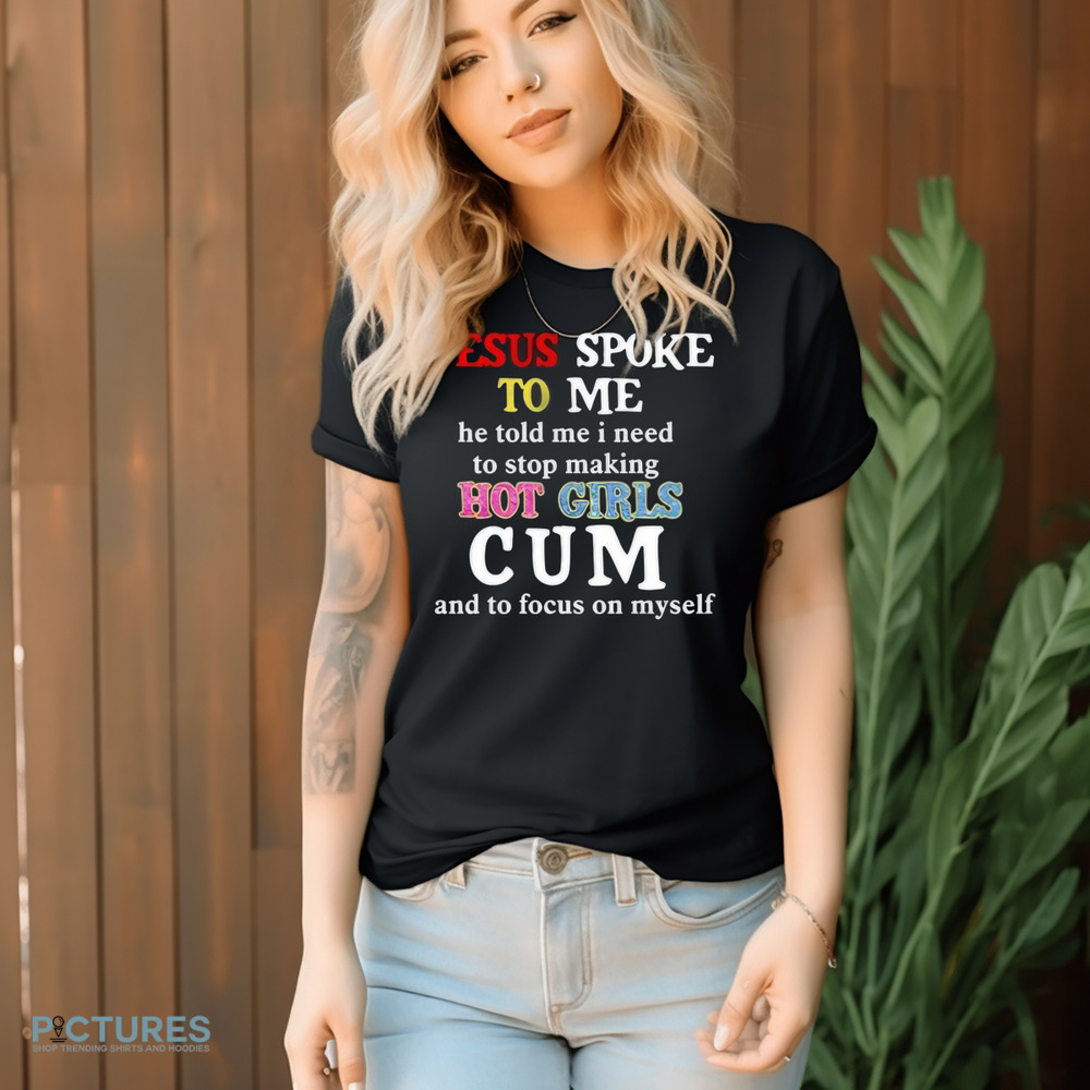 Jesus Spoke Το Μe He Told Me I Need To Stop Making Hot Girls Cum Shirt