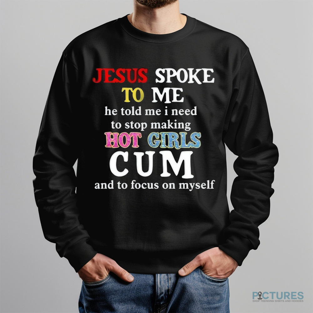 Jesus Spoke Το Μe He Told Me I Need To Stop Making Hot Girls Cum Shirt