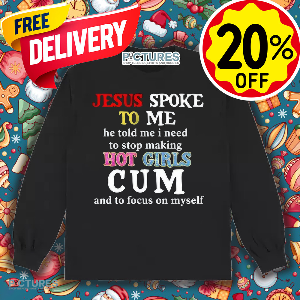 Jesus Spoke Το Μe He Told Me I Need To Stop Making Hot Girls Cum Shirt