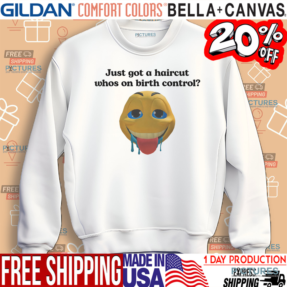 Just Got A Haircut Who’s On Birth Control Shirt