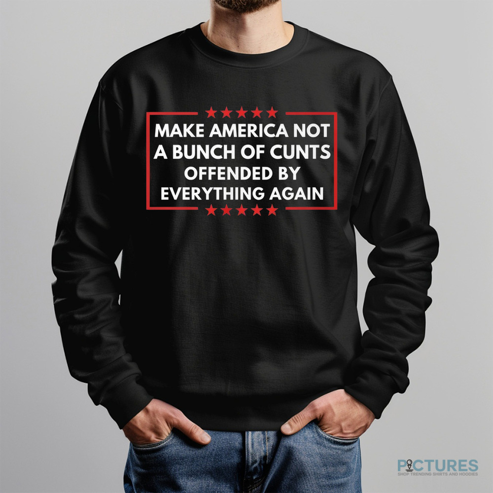 Make American Not A Bunch Of Cunt Offended By Everything Again Shirt