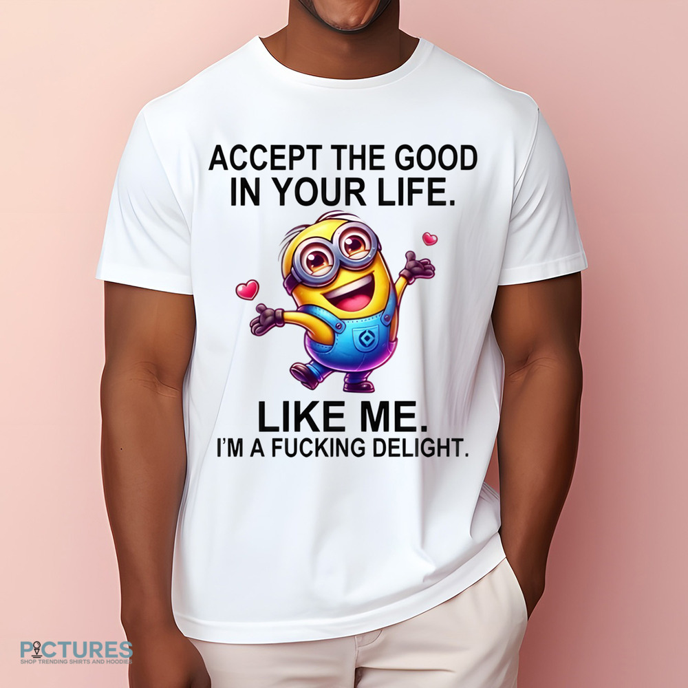 Minion Accept The Good In You Life Like Me I'm A Fucking Delight Shirt