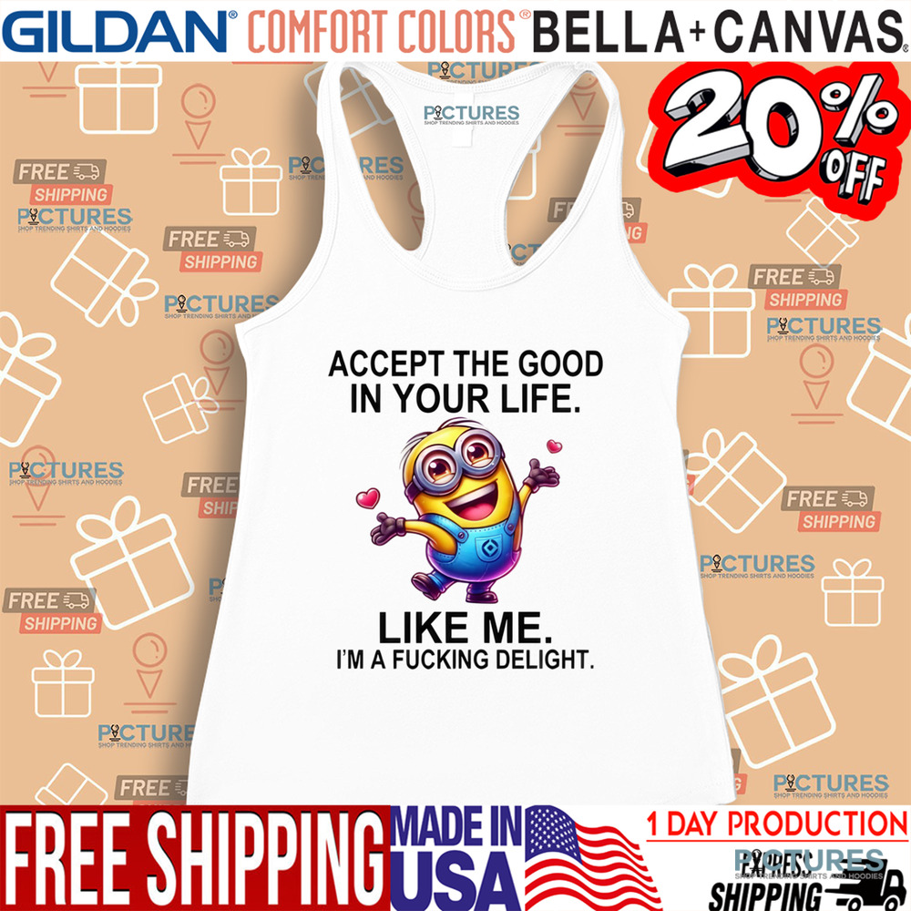 Minion Accept The Good In You Life Like Me I'm A Fucking Delight Shirt
