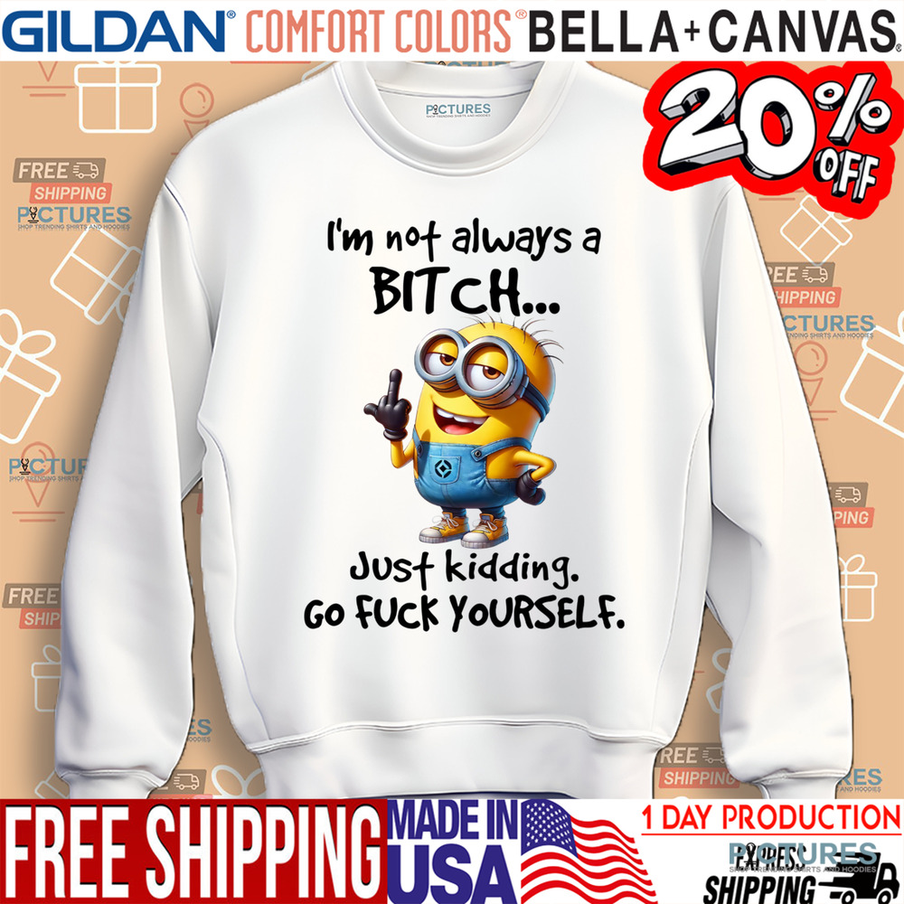 Minion I'm Not Always A Bitch Just Kidding Go Fuck Yourself Shirt
