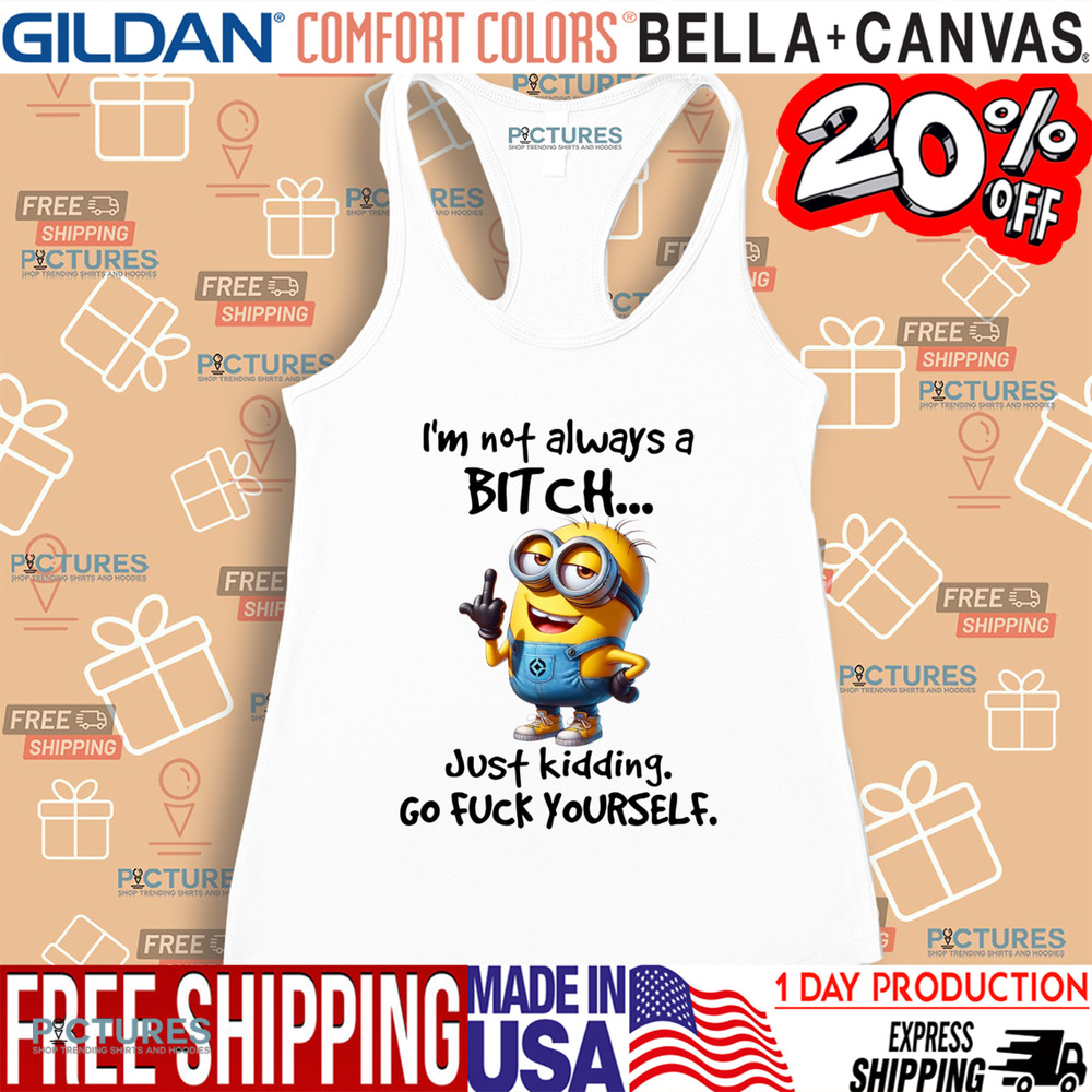 Minion I'm Not Always A Bitch Just Kidding Go Fuck Yourself Shirt