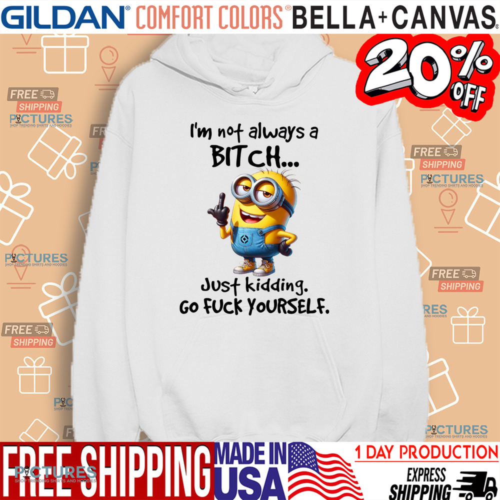 Minion I'm Not Always A Bitch Just Kidding Go Fuck Yourself Shirt