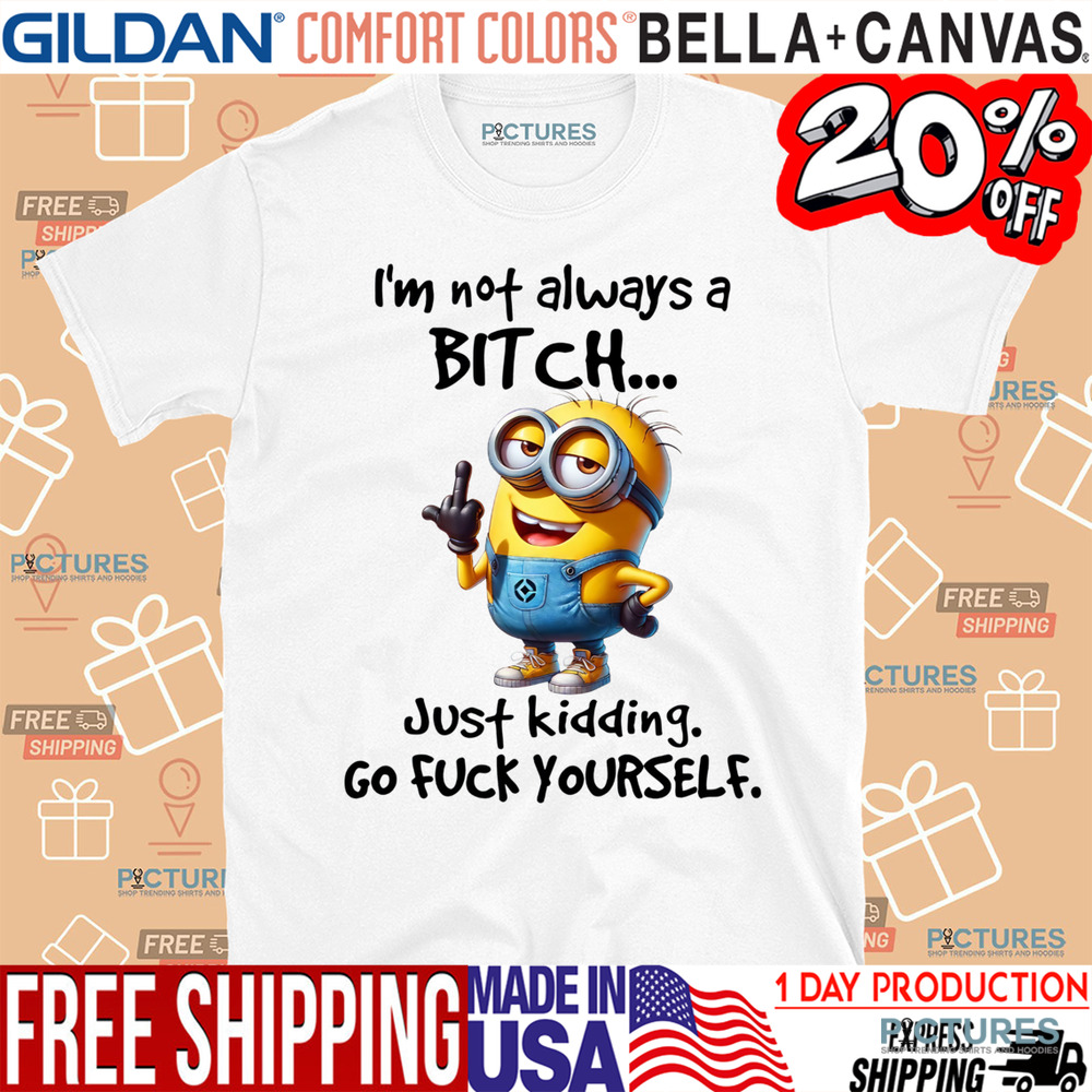 Minion I'm Not Always A Bitch Just Kidding Go Fuck Yourself Shirt