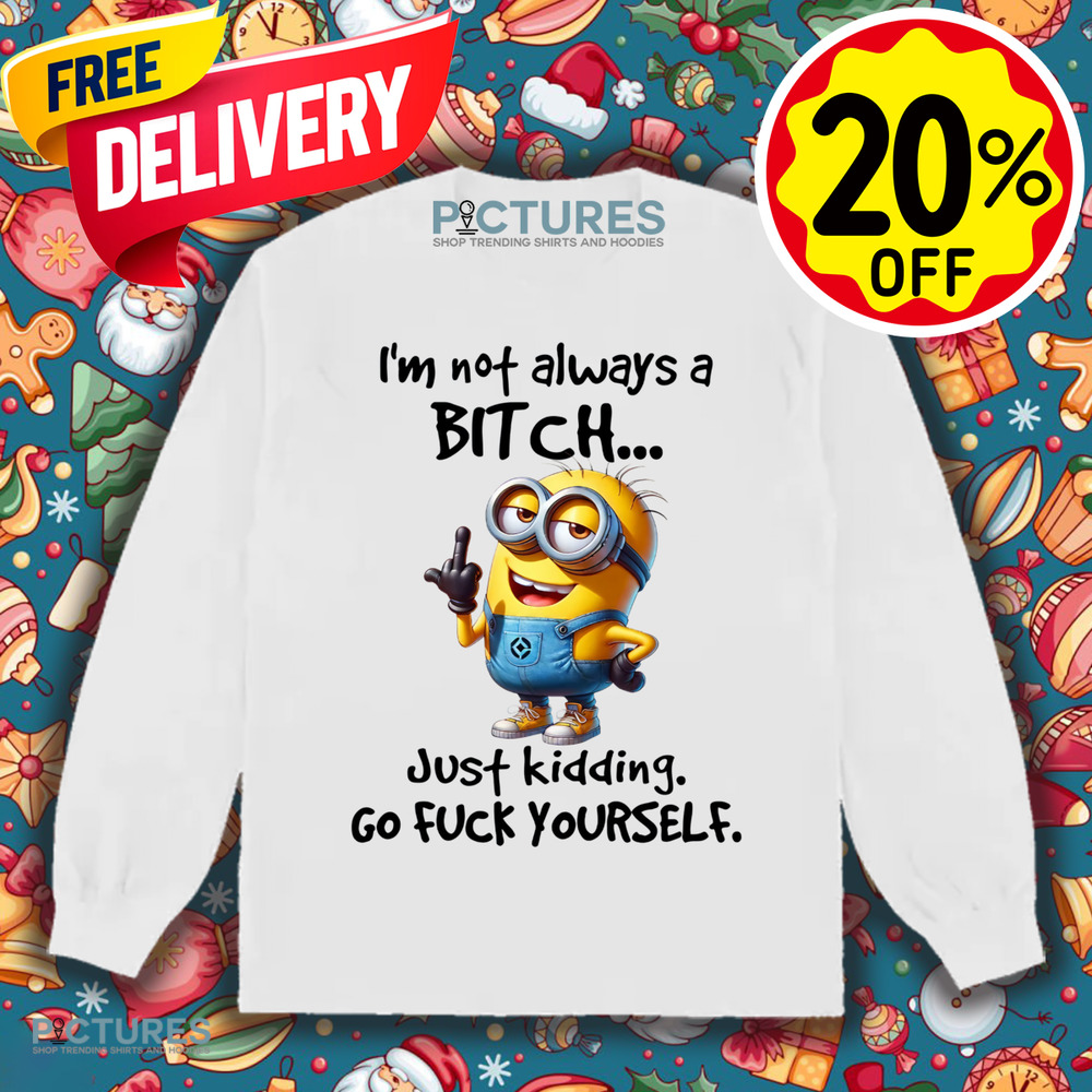 Minion I'm Not Always A Bitch Just Kidding Go Fuck Yourself Shirt