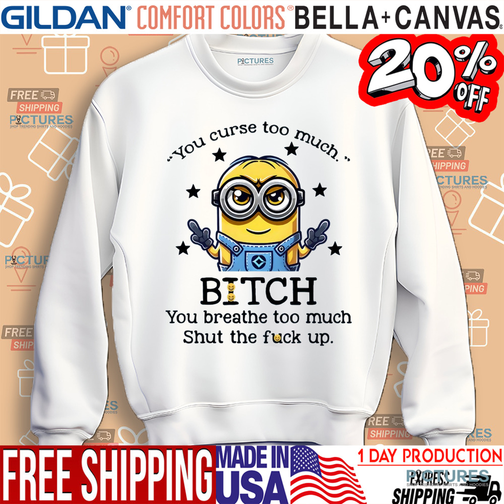 Minion You Curse Too Much Bitch You Breathe Too Much Shut Up Shirt