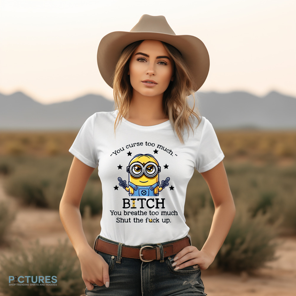 Minion You Curse Too Much Bitch You Breathe Too Much Shut Up Shirt
