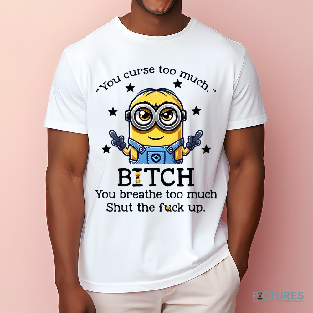 Minion You Curse Too Much Bitch You Breathe Too Much Shut Up Shirt