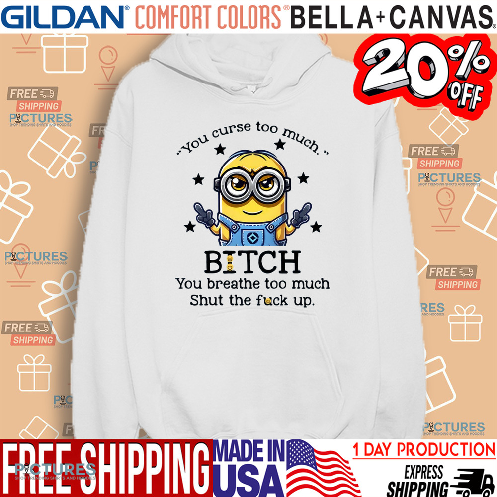Minion You Curse Too Much Bitch You Breathe Too Much Shut Up Shirt