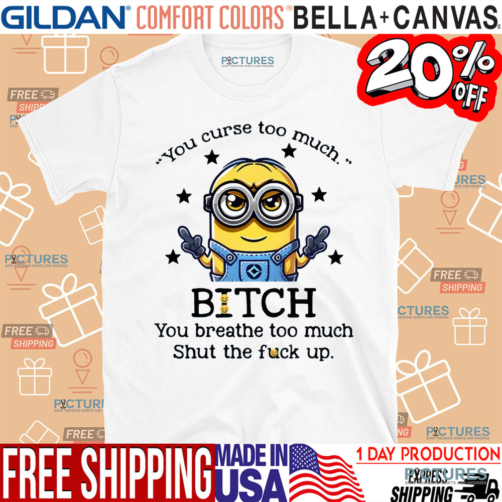 Minion You Curse Too Much Bitch You Breathe Too Much Shut Up Shirt