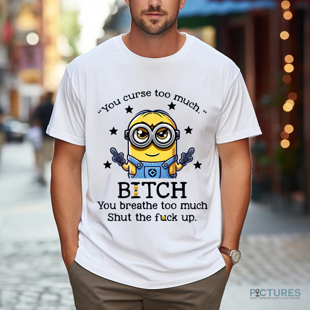 Minion You Curse Too Much Bitch You Breathe Too Much Shut Up Shirt