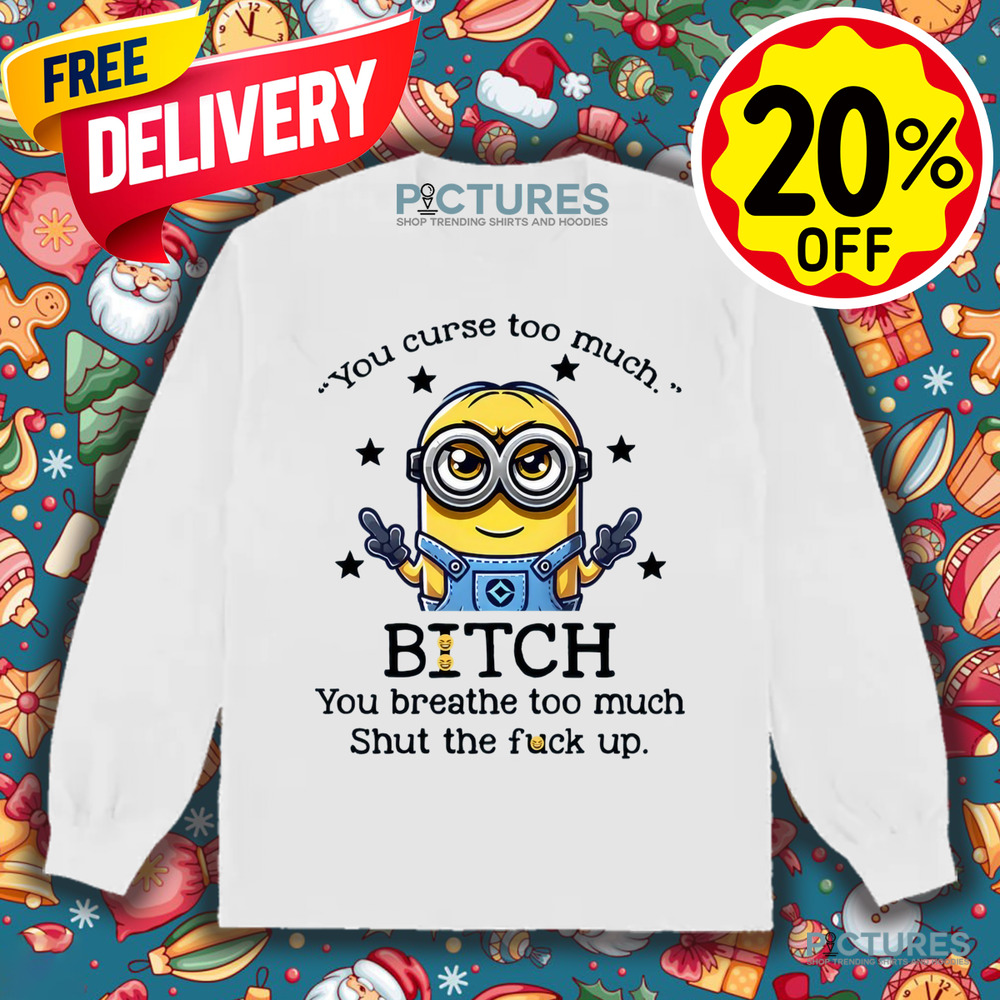 Minion You Curse Too Much Bitch You Breathe Too Much Shut Up Shirt