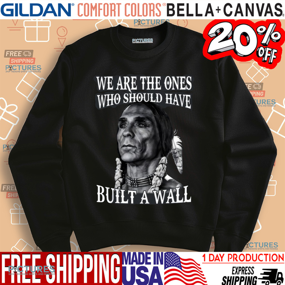 Native America We Are The Ones Who Should Have Built A Wall Shirt