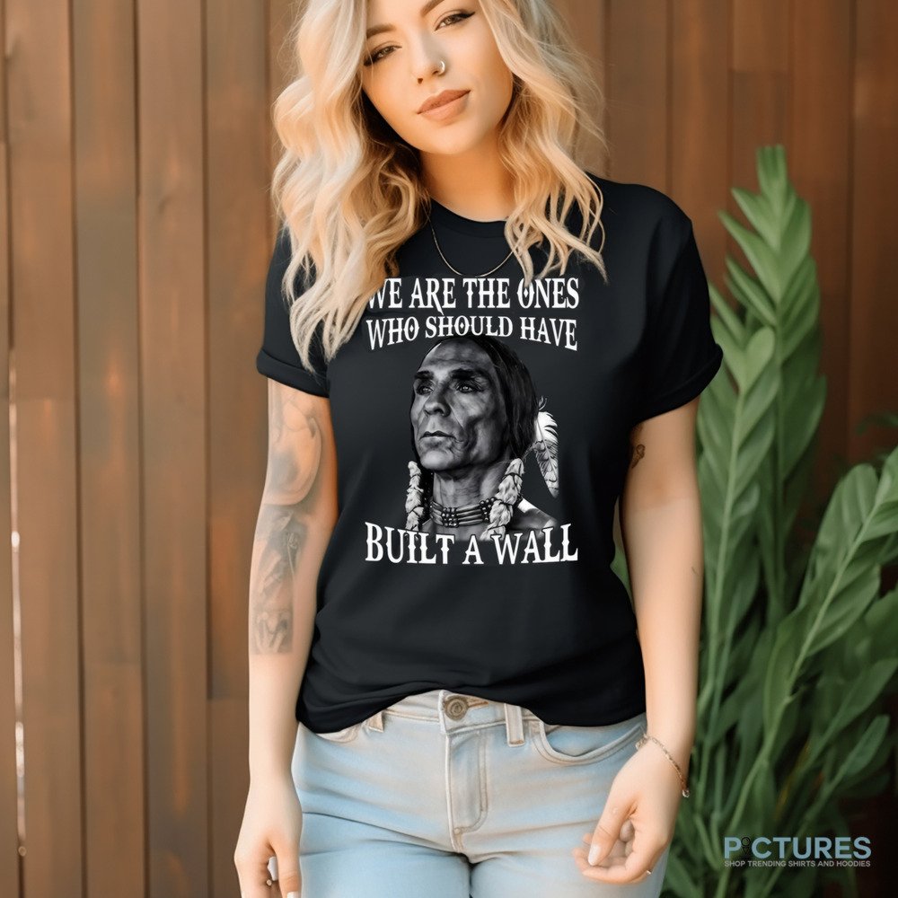Native America We Are The Ones Who Should Have Built A Wall Shirt