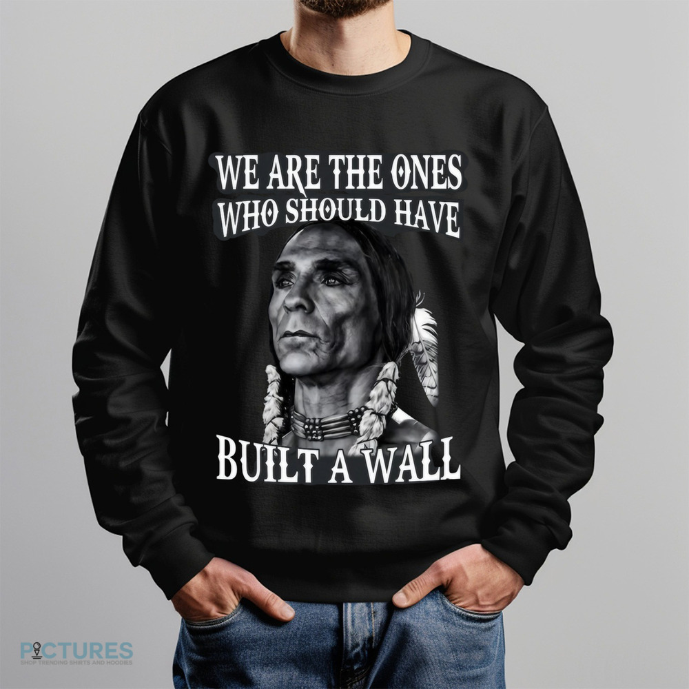 Native America We Are The Ones Who Should Have Built A Wall Shirt