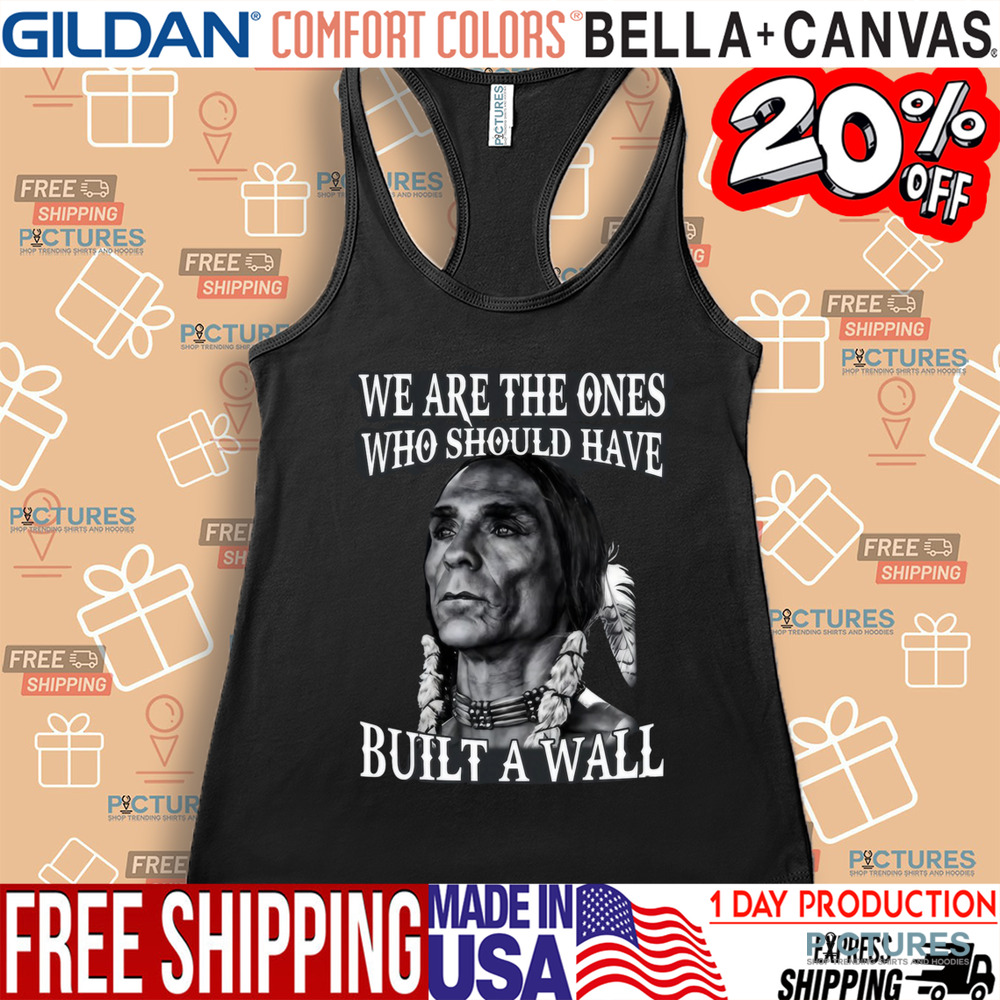 Native America We Are The Ones Who Should Have Built A Wall Shirt