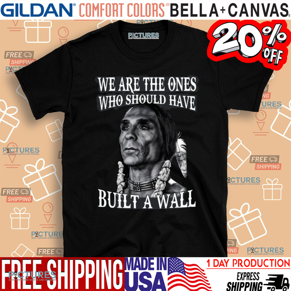 Native America We Are The Ones Who Should Have Built A Wall Shirt