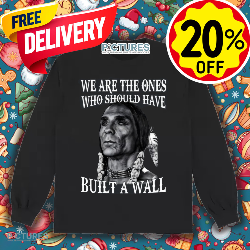 Native America We Are The Ones Who Should Have Built A Wall Shirt