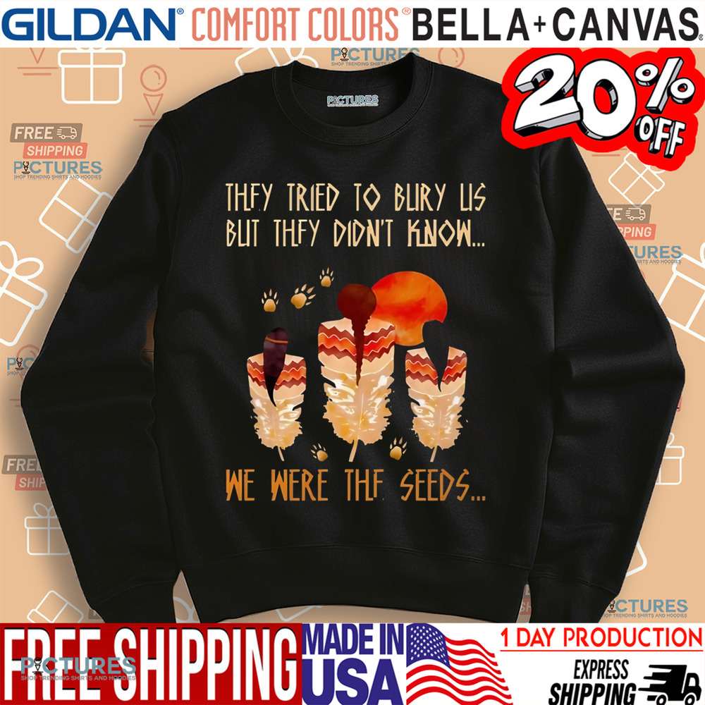 Native American They Tried To Bury Us But They Didn't Know We Were The Seeds Shirt