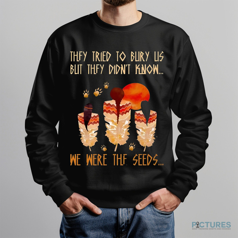 Native American They Tried To Bury Us But They Didn't Know We Were The Seeds Shirt