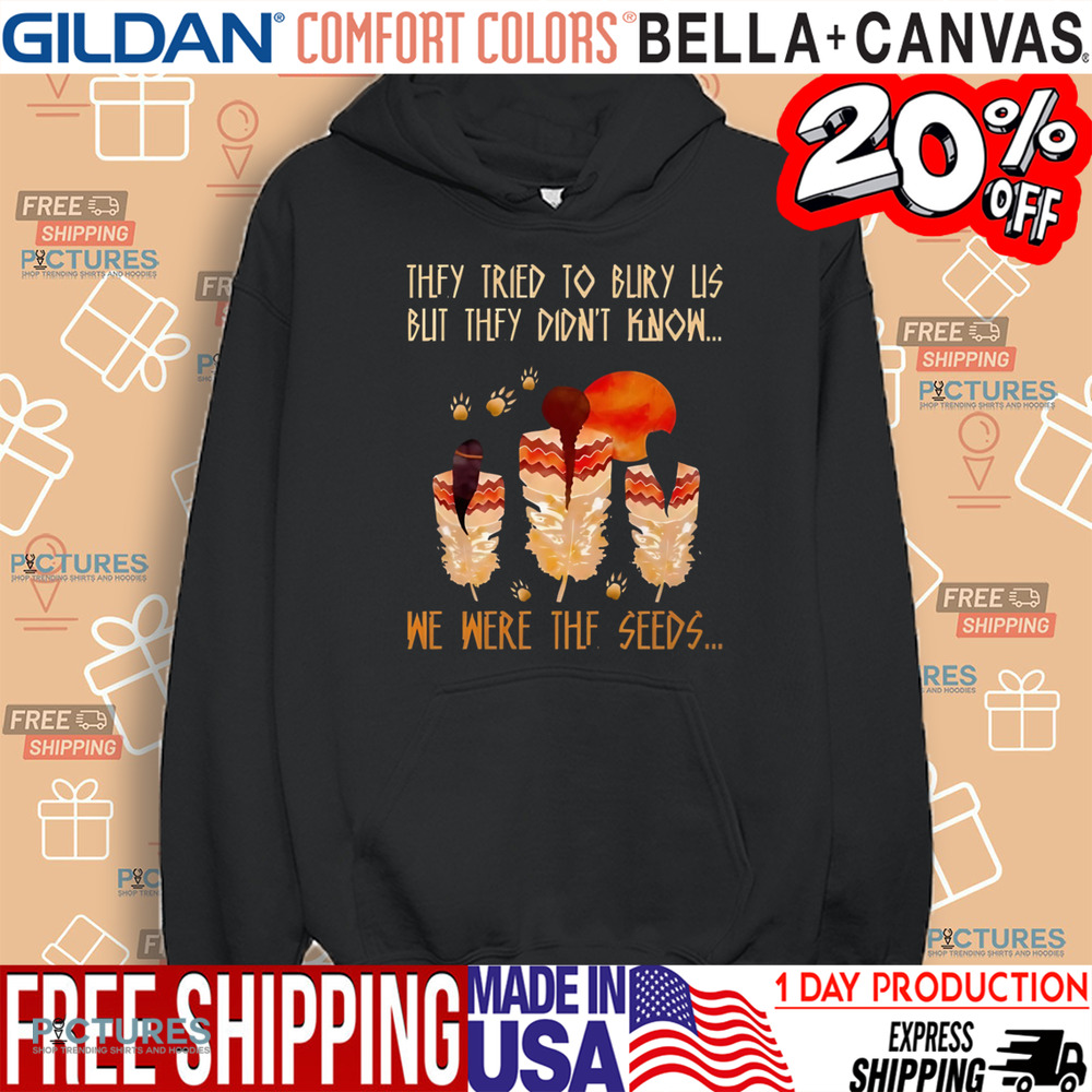 Native American They Tried To Bury Us But They Didn't Know We Were The Seeds Shirt