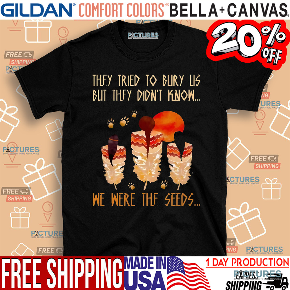 Native American They Tried To Bury Us But They Didn't Know We Were The Seeds Shirt