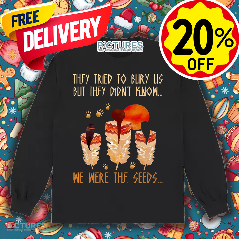 Native American They Tried To Bury Us But They Didn't Know We Were The Seeds Shirt