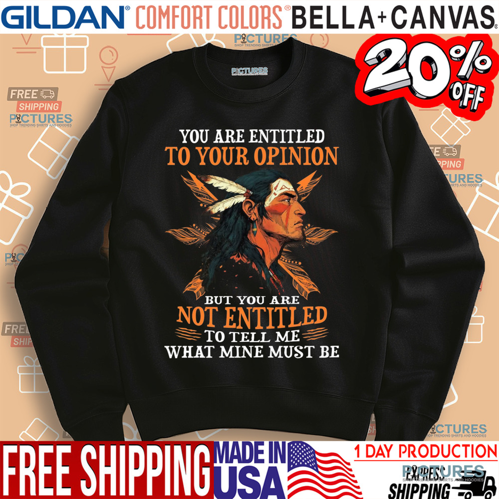 Native American You Are Entitled To Your Opinion But You Are Not Entitled To Tell Me What Mine Must Be Shirt