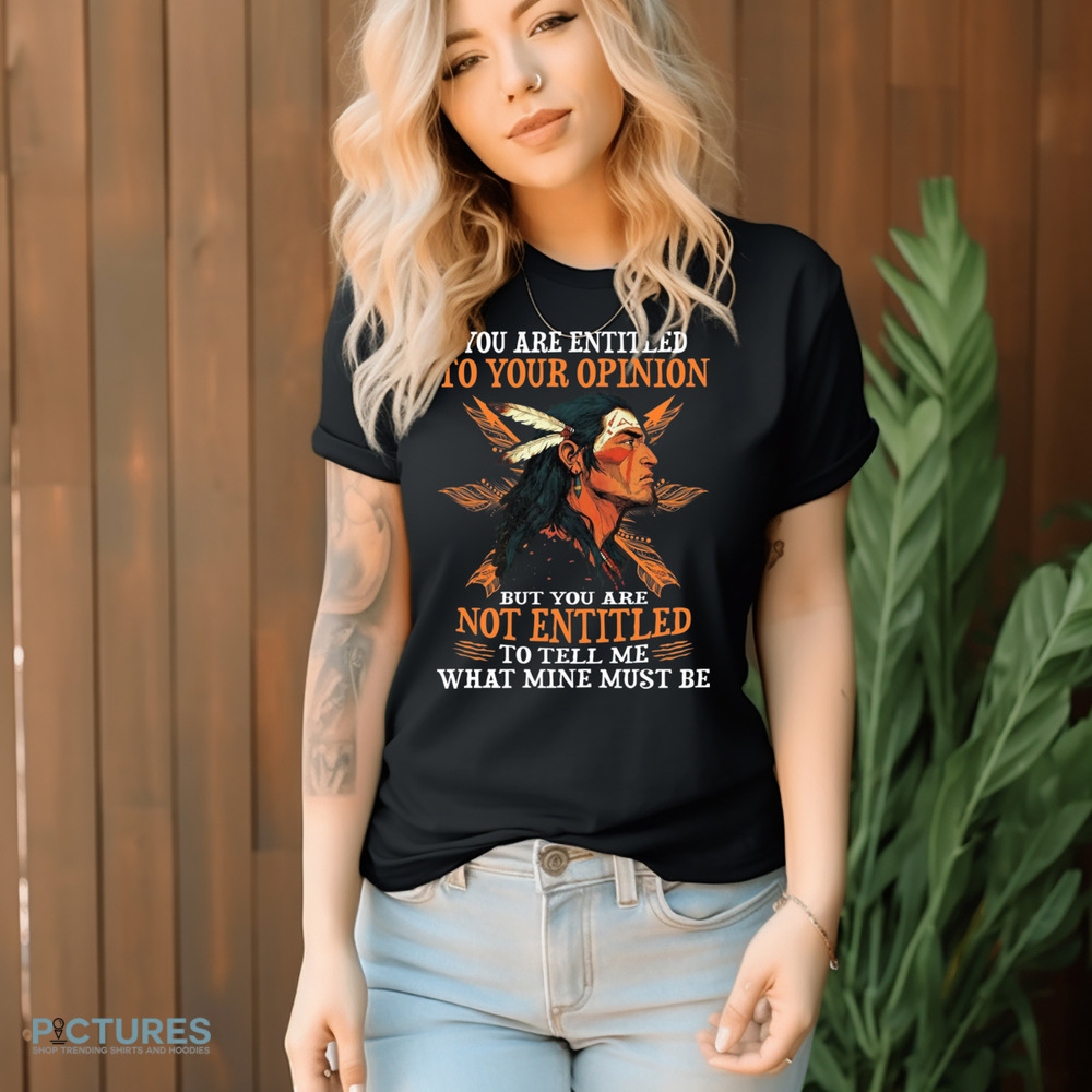 Native American You Are Entitled To Your Opinion But You Are Not Entitled To Tell Me What Mine Must Be Shirt