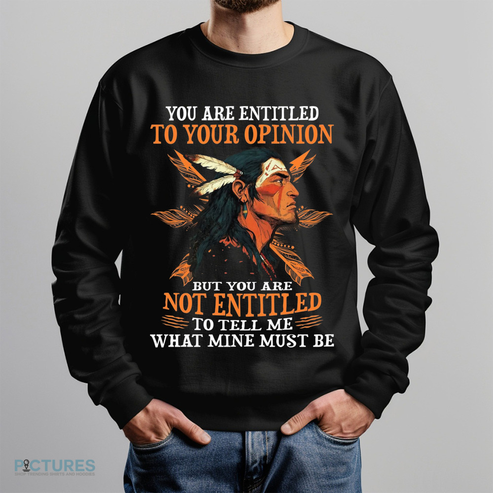 Native American You Are Entitled To Your Opinion But You Are Not Entitled To Tell Me What Mine Must Be Shirt