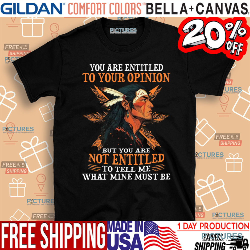 Native American You Are Entitled To Your Opinion But You Are Not Entitled To Tell Me What Mine Must Be Shirt